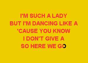 I'M SUCH A LADY
BUT I'M DANCING LIKE A
'CAUSE YOU KNOW
I DON'T GIVE A
SO HERE WE GO