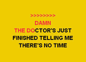 DAMN
THE DOCTOR'S JUST
FINISHED TELLING ME
THERE'S N0 TIME