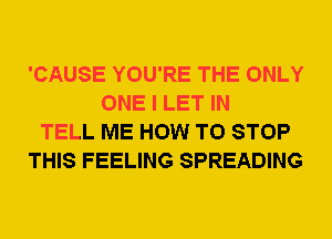 'CAUSE YOU'RE THE ONLY
ONE I LET IN
TELL ME HOW TO STOP
THIS FEELING SPREADING
