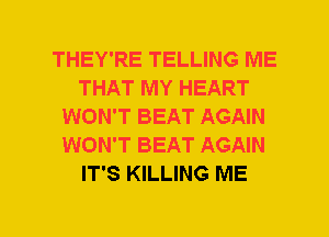 THEY'RE TELLING ME
THAT MY HEART
WON'T BEAT AGAIN
WON'T BEAT AGAIN
IT'S KILLING ME