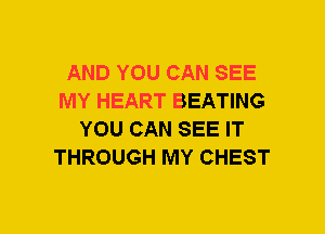 AND YOU CAN SEE
MY HEART BEATING
YOU CAN SEE IT
THROUGH MY CHEST