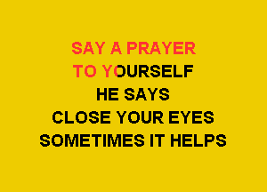 SAY A PRAYER
T0 YOURSELF
HE SAYS
CLOSE YOUR EYES
SOMETIMES IT HELPS
