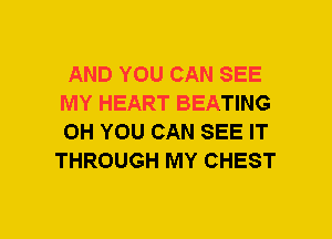 AND YOU CAN SEE
MY HEART BEATING
0H YOU CAN SEE IT

THROUGH MY CHEST