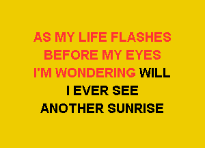 AS MY LIFE FLASHES
BEFORE MY EYES
I'M WONDERING WILL
I EVER SEE
ANOTHER SUNRISE