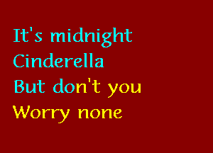 It's midnight
Cinderella

But don't you
Worry none