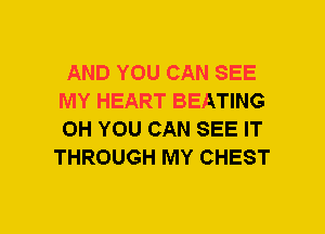 AND YOU CAN SEE
MY HEART BEATING
0H YOU CAN SEE IT

THROUGH MY CHEST