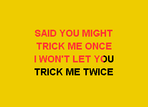 SAID YOU MIGHT
TRICK ME ONCE
IWON'T LET YOU
TRICK ME TWICE