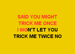 SAID YOU MIGHT

TRICK ME ONCE

IWON'T LET YOU
TRICK ME TWICE NO