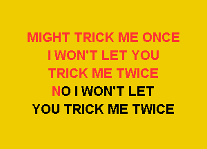 MIGHT TRICK ME ONCE
I WON'T LET YOU
TRICK ME TWICE

NO I WON'T LET
YOU TRICK ME TWICE