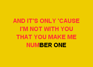 AND IT'S ONLY 'CAUSE
I'M NOT WITH YOU
THAT YOU MAKE ME
NUMBER ONE