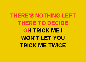 THERE'S NOTHING LEFT
THERE T0 DECIDE
0H TRICK ME I
WON'T LET YOU
TRICK ME TWICE