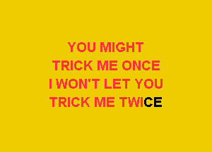 YOU MIGHT
TRICK ME ONCE
IWON'T LET YOU
TRICK ME TWICE