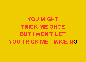 YOU MIGHT
TRICK ME ONCE
BUT I WON'T LET
YOU TRICK ME TWICE N0