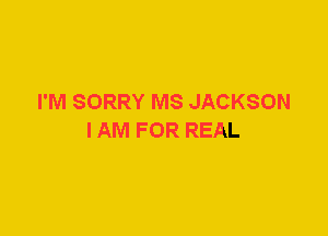 I'M SORRY MS JACKSON
I AM FOR REAL