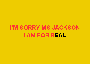 I'M SORRY MS JACKSON
I AM FOR REAL