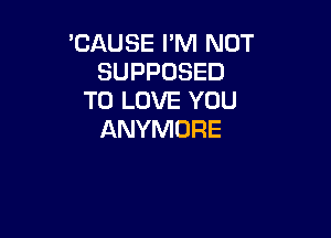 'CAUSE I'M NOT
SUPPOSED
TO LOVE YOU

ANYMORE
