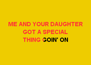 ME AND YOUR DAUGHTER
GOT A SPECIAL
THING GOIN' 0N