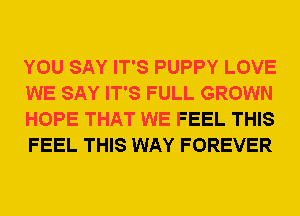 YOU SAY IT'S PUPPY LOVE
WE SAY IT'S FULL GROWN
HOPE THAT WE FEEL THIS
FEEL THIS WAY FOREVER