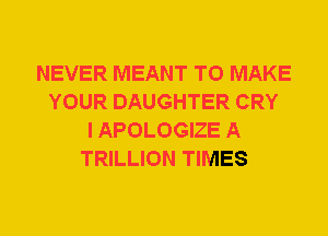 NEVER MEANT TO MAKE
YOUR DAUGHTER CRY
I APOLOGIZE A
TRILLION TIMES