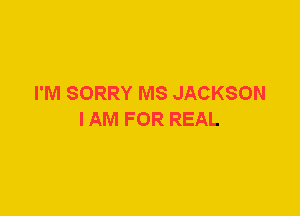 I'M SORRY MS JACKSON
I AM FOR REAL