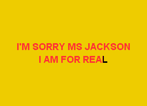 I'M SORRY MS JACKSON
I AM FOR REAL