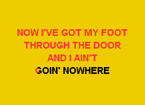 NOW I'VE GOT MY FOOT
THROUGH THE DOOR
AND I AIN'T
GOIN' NOWHERE