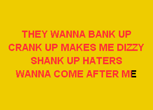 THEY WANNA BANK UP
CRANK UP MAKES ME DIZZY
SHANK UP HATERS
WANNA COME AFTER ME