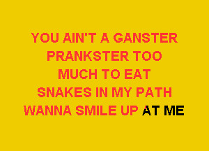 YOU AIN'T A GANSTER
PRANKSTER TOO
MUCH TO EAT
SNAKES IN MY PATH
WANNA SMILE UP AT ME