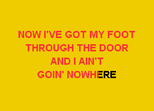 NOW I'VE GOT MY FOOT
THROUGH THE DOOR
AND I AIN'T
GOIN' NOWHERE