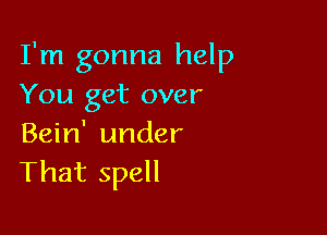 I'm gonna help
You get over

Bein' under
That spell