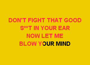 DON'T FIGHT THAT GOOD
SttT IN YOUR EAR
NOW LET ME
BLOW YOUR MIND