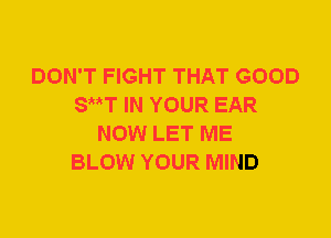 DON'T FIGHT THAT GOOD
SttT IN YOUR EAR
NOW LET ME
BLOW YOUR MIND