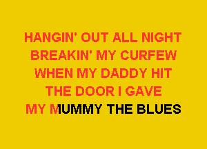 HANGIN' OUT ALL NIGHT
BREAKIN' MY CURFEW
WHEN MY DADDY HIT

THE DOOR I GAVE

MY MUMMY THE BLUES