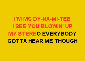 I'M MS DY-NA-Ml-TEE

I SEE YOU BLOWIN' UP
MY STEREO EVERYBODY
GOTTA HEAR ME THOUGH