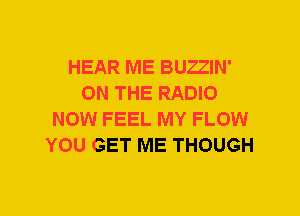 HEAR ME BUZZIN'
ON THE RADIO
NOW FEEL MY FLOW
YOU GET ME THOUGH