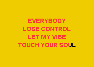 EVERYBODY
LOSE CONTROL
LET MY VIBE
TOUCH YOUR SOUL