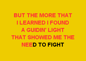 BUT THE MORE THAT
I LEARNED I FOUND
A GUIDIN' LIGHT
THAT SHOWED ME THE
NEED TO FIGHT