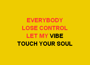 EVERYBODY
LOSE CONTROL
LET MY VIBE
TOUCH YOUR SOUL