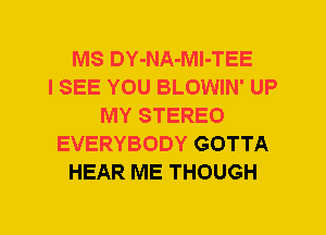 MS DY-NA-Ml-TEE
I SEE YOU BLOWIN' UP
MY STEREO
EVERYBODY GOTTA
HEAR ME THOUGH