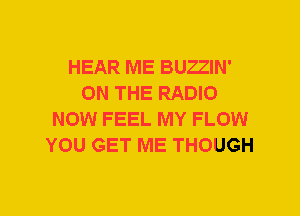 HEAR ME BUZZIN'
ON THE RADIO
NOW FEEL MY FLOW
YOU GET ME THOUGH