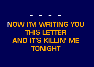 NOW I'M WRITING YOU
THIS LETTER

AND IT'S KILLIN' ME
TONIGHT