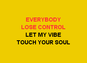 EVERYBODY
LOSE CONTROL
LET MY VIBE
TOUCH YOUR SOUL