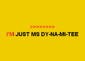 I'M JUST MS DY-NA-Ml-TEE