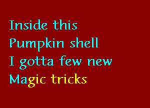 Inside this
Pumpkin shell

I gotta few new
Magic tricks
