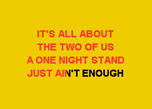 IT'S ALL ABOUT
THE TWO OF US
A ONE NIGHT STAND
JUST AIN'T ENOUGH