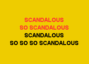 SCANDALOUS
SO SCANDALOUS
SCANDALOUS
SO SO SO SCANDALOUS