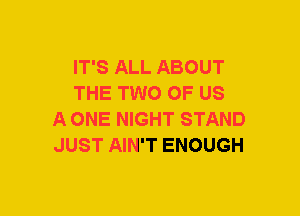 IT'S ALL ABOUT
THE TWO OF US
A ONE NIGHT STAND
JUST AIN'T ENOUGH