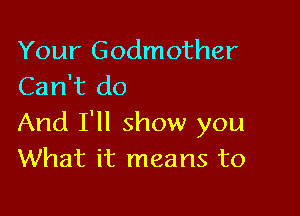 Your Godmother
Can't do

And I'll show you
What it means to