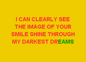 I CAN CLEARLY SEE
THE IMAGE OF YOUR
SMILE SHINE THROUGH
MY DARKEST DREAMS