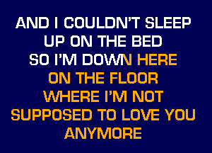 AND I COULDN'T SLEEP
UP ON THE BED
SO I'M DOWN HERE
ON THE FLOOR
WHERE I'M NOT
SUPPOSED TO LOVE YOU
ANYMORE